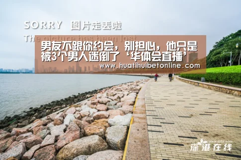 男友不跟你约会,别担心,他只是被3个男人迷倒了‘华体会直播’(图1) 华体会直播