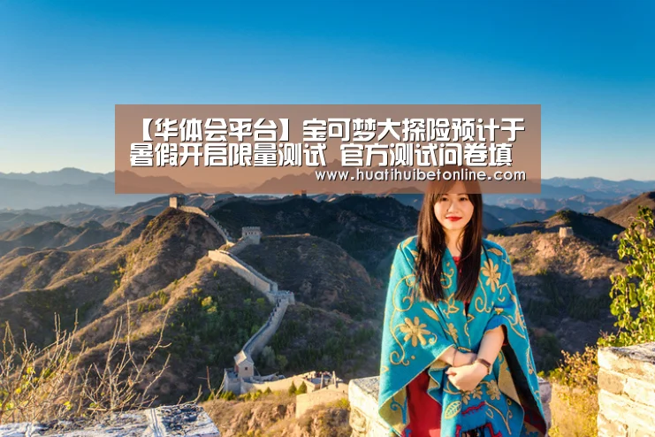 【华体会平台】宝可梦大探险预计于暑假开启限量测试 官方测试问卷填写方法(图1) 华体会竞猜