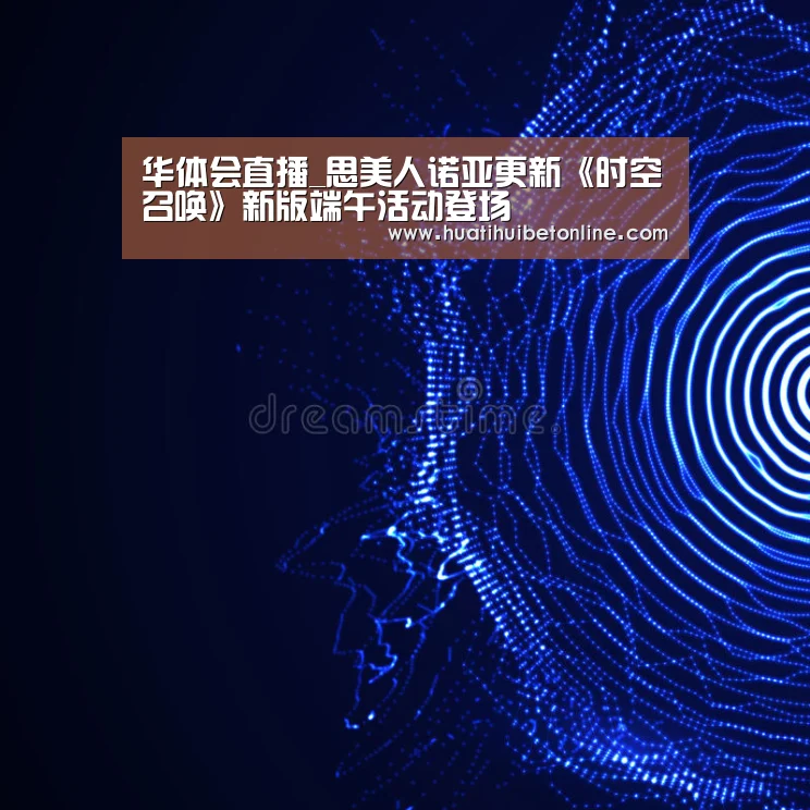 华体会直播_思美人诺亚更新《时空召唤》新版端午活动登场(图1) 华体会直播