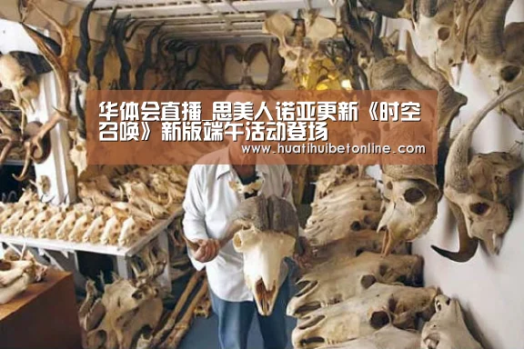 华体会直播_思美人诺亚更新《时空召唤》新版端午活动登场(图2) 华体会竞猜